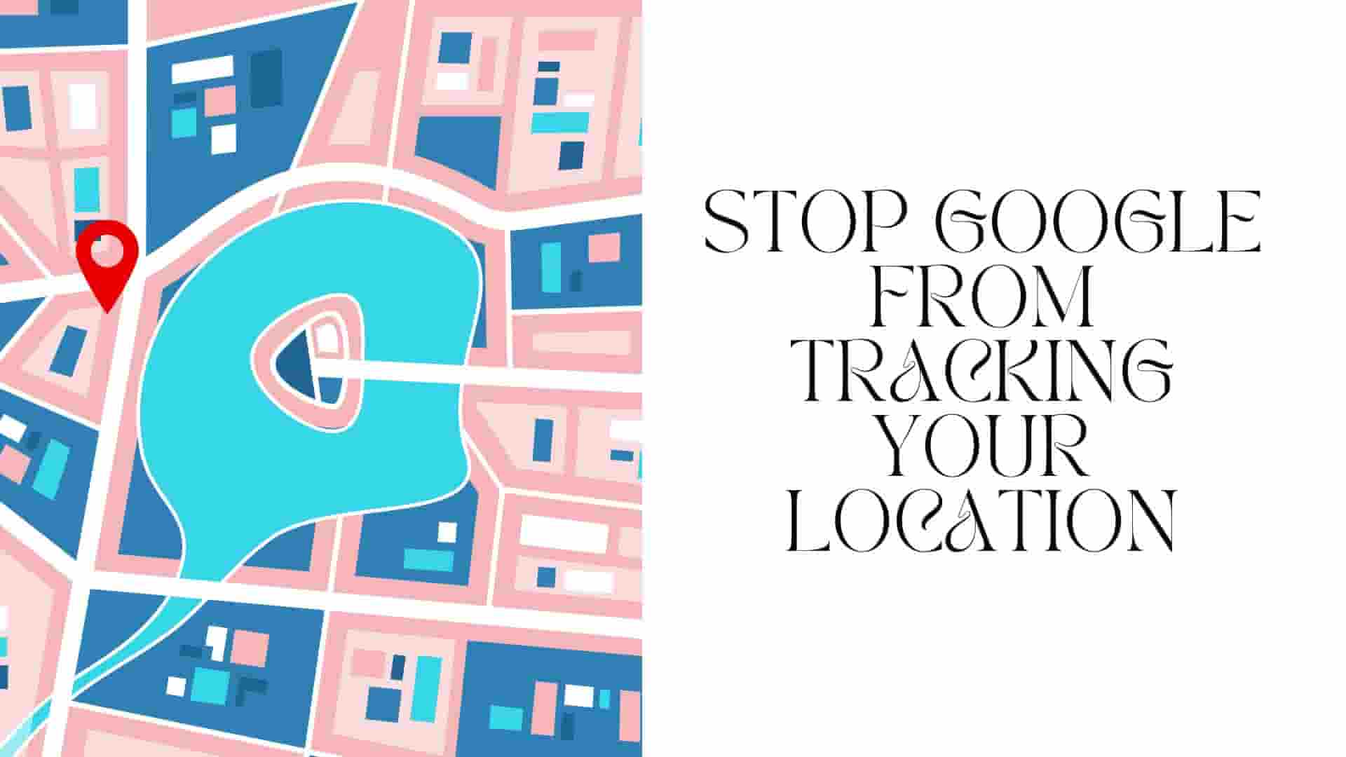 Stop Google From Tracking Your Location